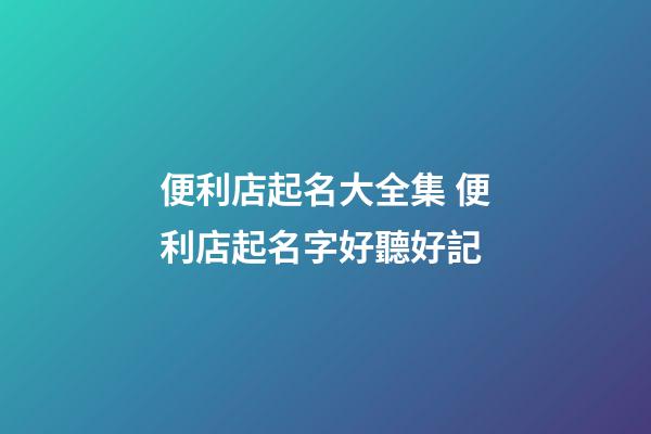 便利店起名大全集 便利店起名字好聽好記-第1張-店鋪起名-玄機派
